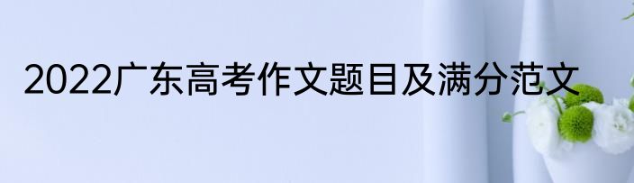 2022广东高考作文题目及满分范文