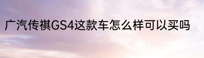 广汽传祺GS4这款车怎么样可以买吗