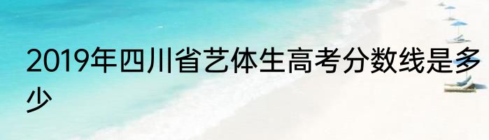 2019年四川省艺体生高考分数线是多少