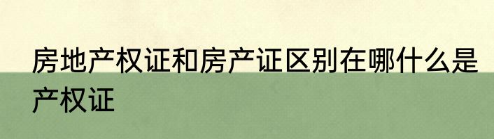 房地产权证和房产证区别在哪什么是产权证