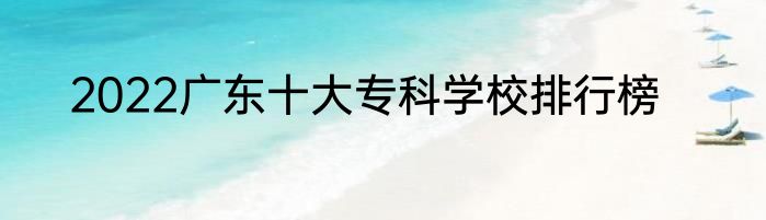2022广东十大专科学校排行榜