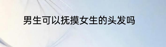男生可以抚摸女生的头发吗