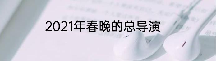 2021年春晚的总导演