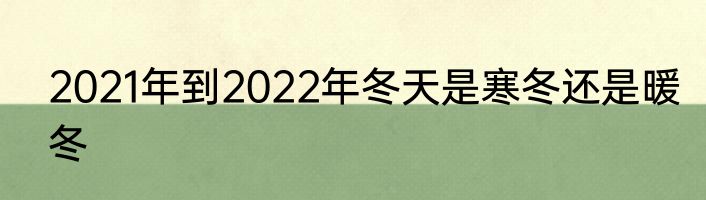 2021年到2022年冬天是寒冬还是暖冬