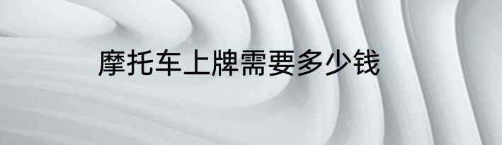 摩托车上牌需要多少钱