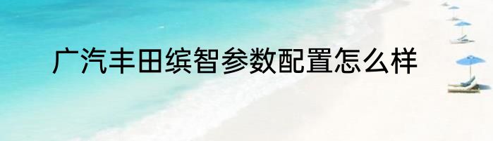 广汽丰田缤智参数配置怎么样