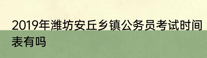 2019年潍坊安丘乡镇公务员考试时间表有吗
