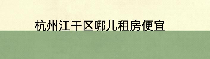 杭州江干区哪儿租房便宜