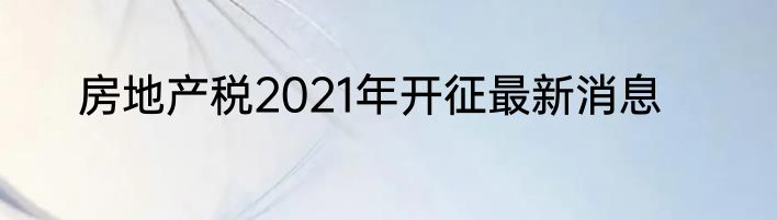 房地产税2021年开征最新消息