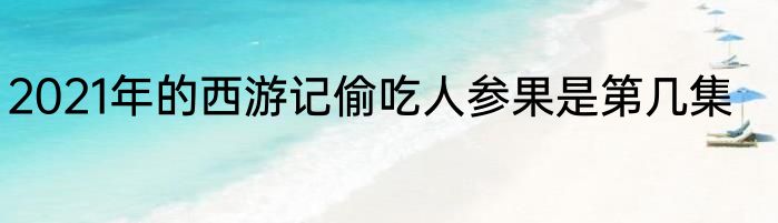 2021年的西游记偷吃人参果是第几集
