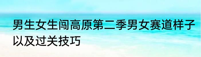 男生女生闯高原第二季男女赛道样子以及过关技巧