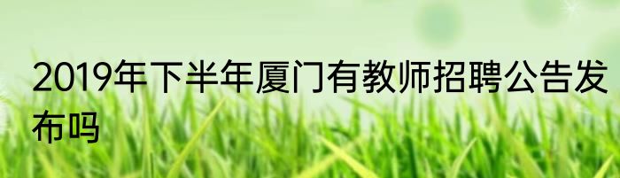 2019年下半年厦门有教师招聘公告发布吗