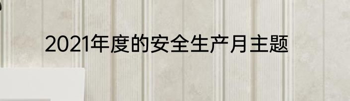 2021年度的安全生产月主题