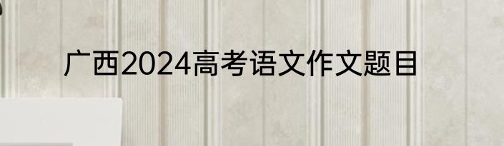 广西2024高考语文作文题目