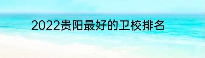 2022贵阳最好的卫校排名