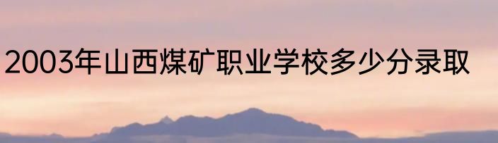2003年山西煤矿职业学校多少分录取