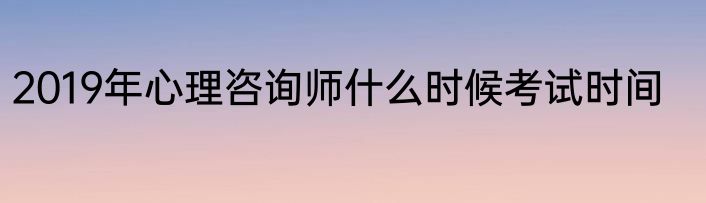 2019年心理咨询师什么时候考试时间