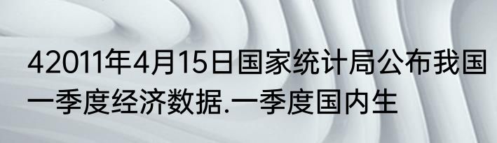 42011年4月15日国家统计局公布我国一季度经济数据.一季度国内生