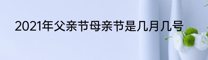 2021年父亲节母亲节是几月几号