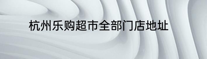 杭州乐购超市全部门店地址