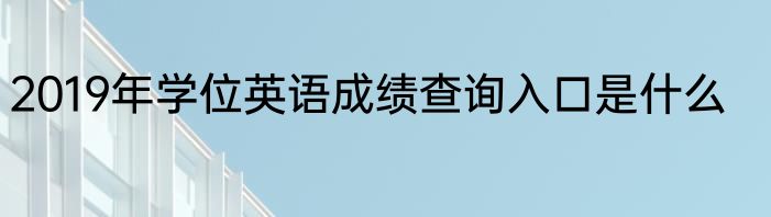 2019年学位英语成绩查询入口是什么