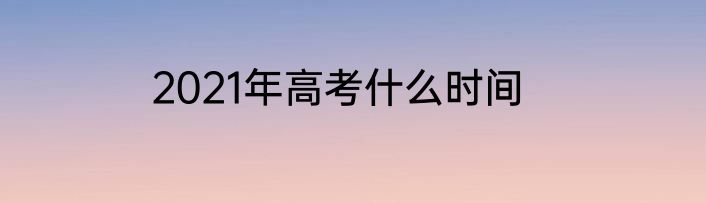 2021年高考什么时间