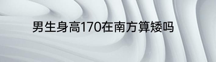 男生身高170在南方算矮吗