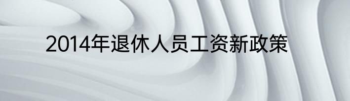 2014年退休人员工资新政策