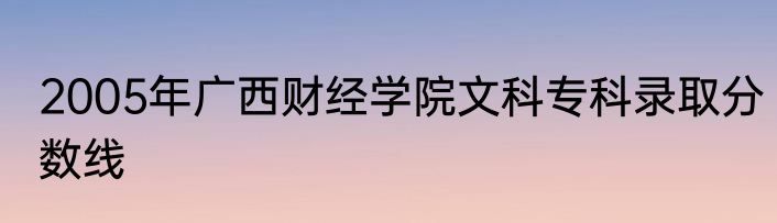 2005年广西财经学院文科专科录取分数线