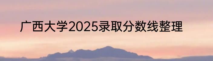 广西大学2025录取分数线整理