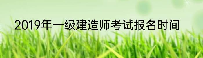 2019年一级建造师考试报名时间