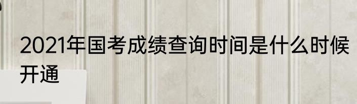2021年国考成绩查询时间是什么时候开通