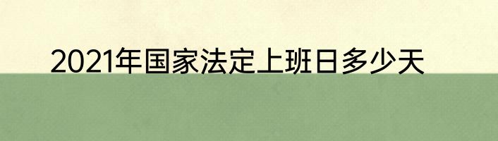 2021年国家法定上班日多少天