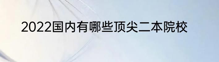 2022国内有哪些顶尖二本院校