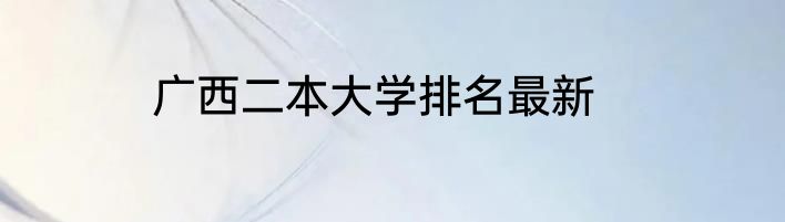 广西二本大学排名最新