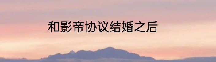 和影帝协议结婚之后