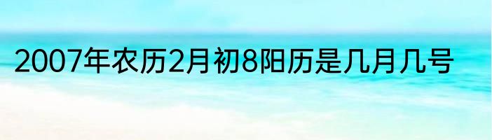 2007年农历2月初8阳历是几月几号