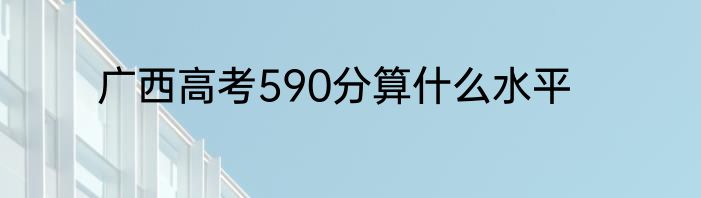 广西高考590分算什么水平