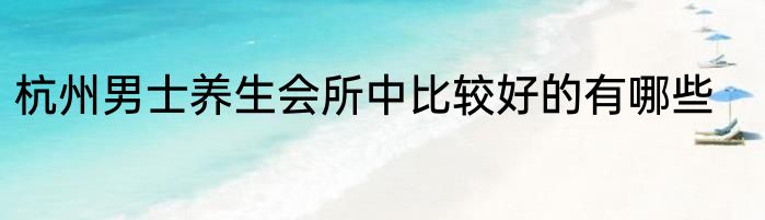 杭州男士养生会所中比较好的有哪些