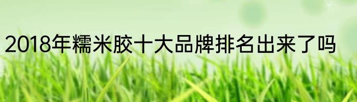 2018年糯米胶十大品牌排名出来了吗