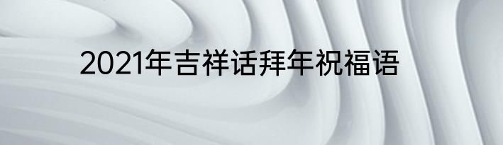 2021年吉祥话拜年祝福语