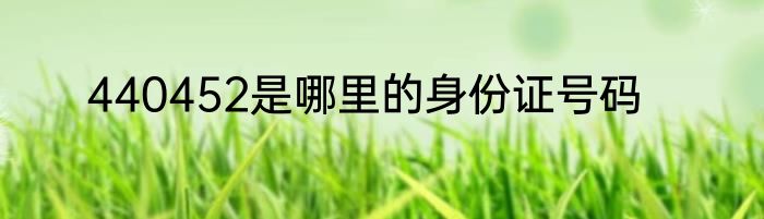 440452是哪里的身份证号码