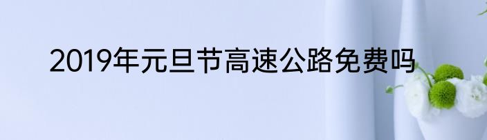 2019年元旦节高速公路免费吗