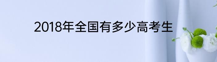 2018年全国有多少高考生