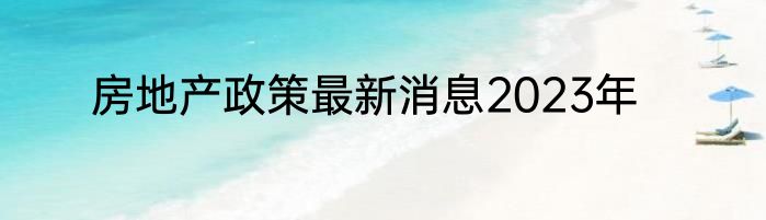 房地产政策最新消息2023年