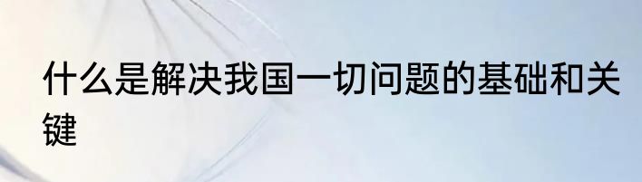 什么是解决我国一切问题的基础和关键