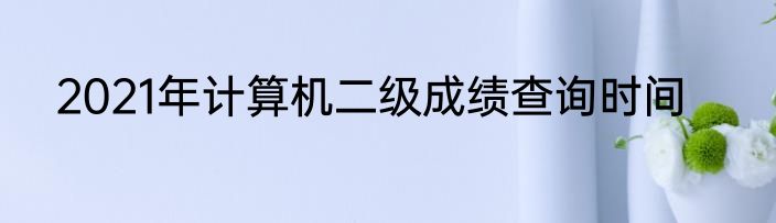 2021年计算机二级成绩查询时间