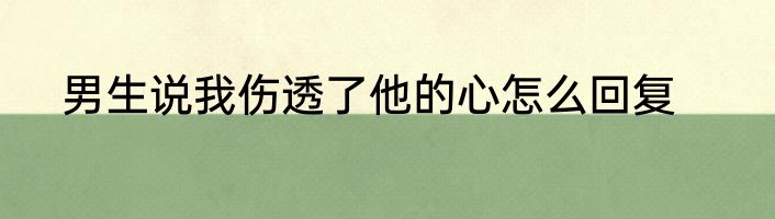男生说我伤透了他的心怎么回复