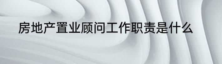 房地产置业顾问工作职责是什么