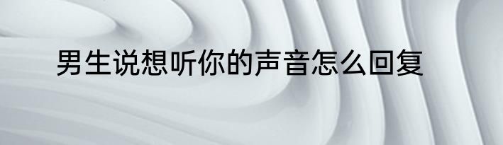 男生说想听你的声音怎么回复